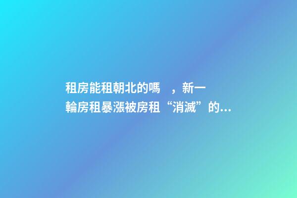 租房能租朝北的嗎，新一輪房租暴漲被房租“消滅”的90后-第1張-觀點-玄機派